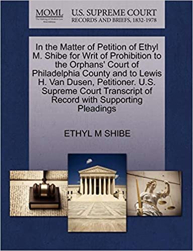 okumak In the Matter of Petition of Ethyl M. Shibe for Writ of Prohibition to the Orphans&#39; Court of Philadelphia County and to Lewis H. Van Dusen, ... of Record with Supporting Pleadings