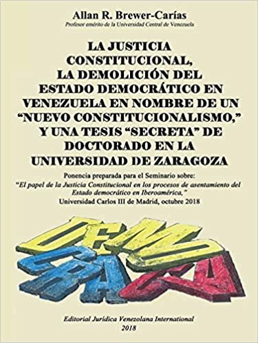 okumak LA JUSTICIA CONSTITUCIONAL, LA DEMOLICIÓN DEL ESTADO DEMOCRÁTICO EN VENEZUELA EN NOMBRE DE UN &quot;NUEVO CONSTITUCIONALISMO,&quot; Y UNA TESIS &quot;SECRETA&quot; DE DOCTORADO EN LA UNIVERSIDAD DE ZARAGOZA