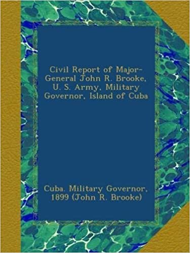 okumak Civil Report of Major-General John R. Brooke, U. S. Army, Military Governor, Island of Cuba