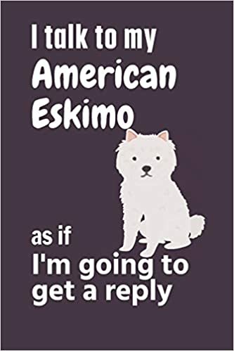 I talk to my American Eskimo as if I'm going to get a reply: For American Eskimo Puppy Fans