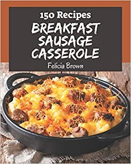 okumak 150 Breakfast Sausage Casserole Recipes: Breakfast Sausage Casserole Cookbook - Where Passion for Cooking Begins
