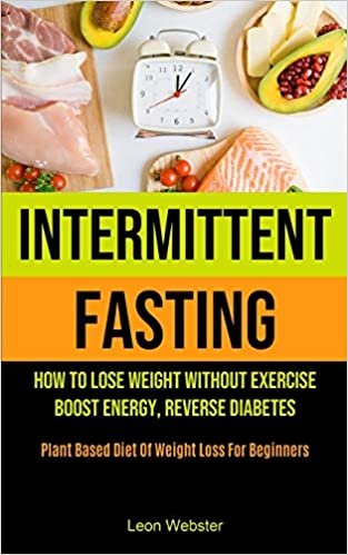 okumak Intermittent Fasting: How To Lose Weight Without Exercise, Boost Energy, Reverse Diabetes (Plant Based Diet Of Weight Loss For Beginners)