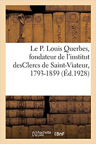 okumak Le P. Louis Querbes, fondateur de l&#39;institut desClercs de Saint-Viateur, 1793-1859: Un ouvrier de la restauration religieuse