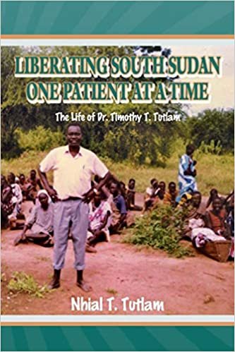 okumak Liberating South Sudan One Patient at a Time: The Life of Dr. Timothy T. Tutlam