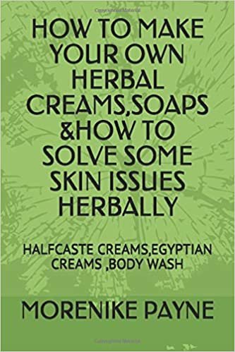 okumak HOW TO MAKE YOUR OWN HERBAL CREAMS,SOAPS &amp;HOW TO SOLVE SOME SKIN ISSUES HERBALLY: HALFCASTE CREAMS,EGYPTIAN CREAMS ,BODY WASH (HERBAL SKINCARE)