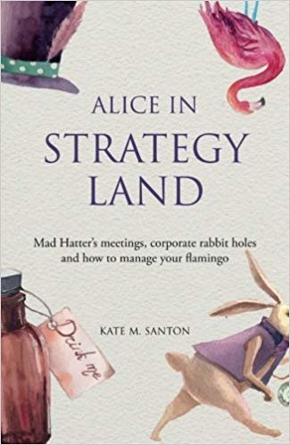 okumak Alice in Strategy Land : Mad Hatter&#39;s Meetings, Corporate Rabbit Holes and How to Manage Your Flamingo