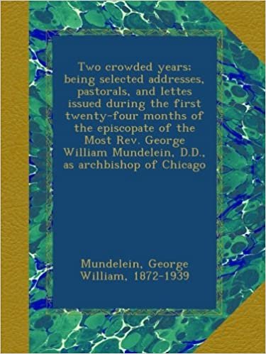 okumak Two crowded years; being selected addresses, pastorals, and lettes issued during the first twenty-four months of the episcopate of the Most Rev. ... Mundelein, D.D., as archbishop of Chicago