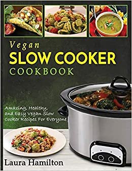 Vegan Slow Cooker Cookbook: Amazing, Healthy, and Easy Vegan Slow Cooker Recipes For Everyone