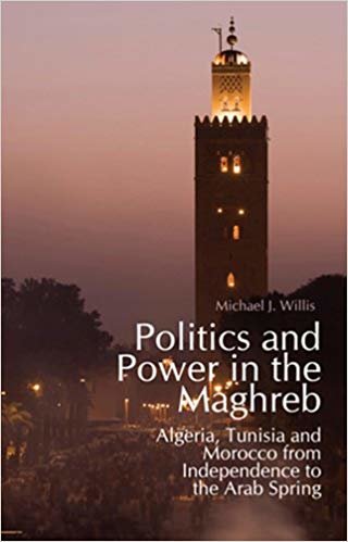okumak Politics and Power in the Maghreb: Algeria, Tunisia and Morocco from Independence to the Arab Spring