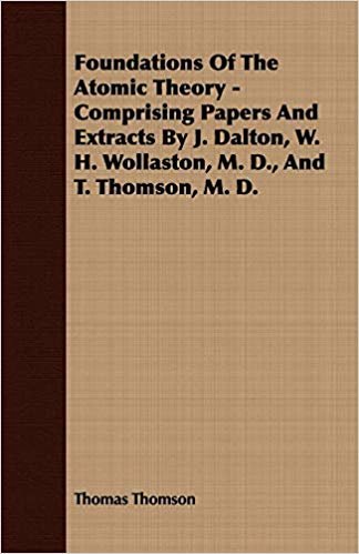 okumak Foundations of the Atomic Theory - Comprising Papers and Extracts by J. Dalton, W. H. Wollaston, M. D., and T. Thomson, M. D.