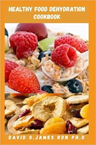 HEALTHY FOOD DEHYDRATION COOKBOOK: All You Need To Know To Preserve The Freshness Of Your Foods, Fruits And Vegetables While Extending Its Lifespan