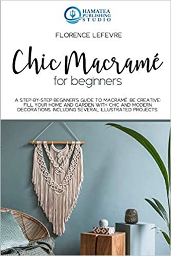 okumak CHIC MACRAMÉ FOR BEGINNERS: A Step-by-Step Beginner&#39;s Guide to Macramé. Be Creative: Fill your Home and Garden with Chic and Modern Decorations. Including Several Illustrated Projects