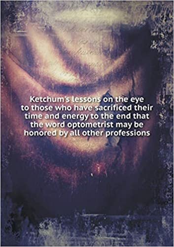 okumak Ketchum&#39;s lessons on the eye to those who have sacrificed their time and energy to the end that the word optometrist may be honored by all other professions