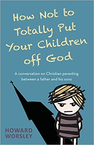 How Not to Totally Put Your Children Off God: A Conversation on Christian Parenting Between a Father and his Sons