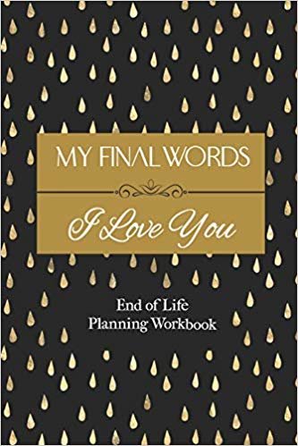 End of Life Planning Workbook: My Final Words I Love You: A Quick & Easy "First Step" Plan for Your Loved Ones