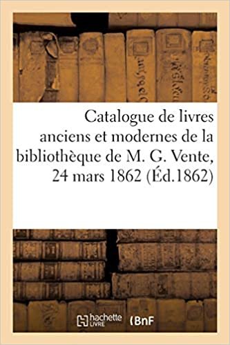 okumak Catalogue de bons livres anciens et modernes provenant de la bibliothèque de M. G.: Vente, 24 mars 1862 (Généralités)