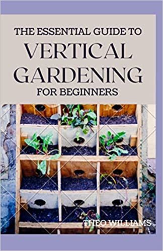 okumak THE ESSENTIAL GUIDE TO VERTICAL GARDENING FOR BEGINNERS: The Guide To Growing Your Plants Successfully Wherever You Are living