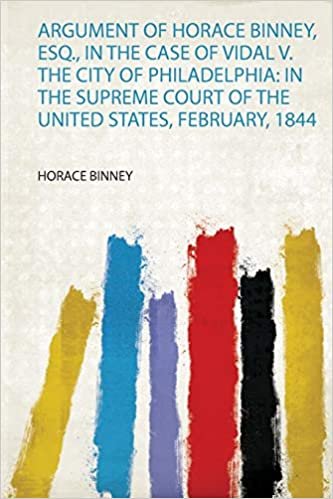 okumak Argument of Horace Binney, Esq., in the Case of Vidal V. the City of Philadelphia: in the Supreme Court of the United States, February, 1844