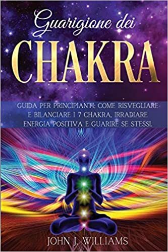 okumak GUARIGIONE DEI CHAKRA: Guida per Principianti: Come Risvegliare e Bilanciare i 7 Chakra, Irradiare Energia Positiva e Guarire Se Stessi.