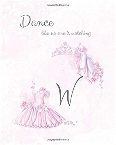 okumak W ~ Dance Like No One is Watching: Ballet Monogram Initial &#39;W&#39; Notebook ~ Ballerina Letter W Journal ~ 8x10 (Monogram Ballet 102 Lined)