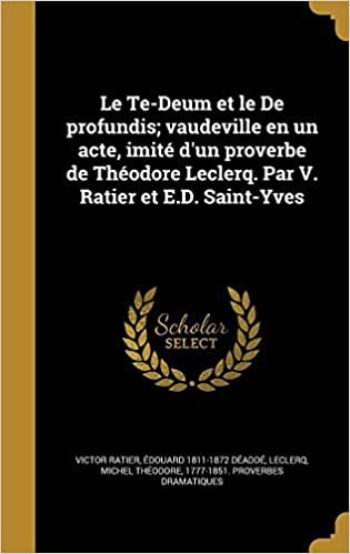 okumak Le Te-Deum et le De profundis; vaudeville en un acte, imité d&#39;un proverbe de Théodore Leclerq. Par V. Ratier et E.D. Saint-Yves