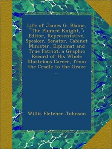 okumak Life of James G. Blaine, &quot;The Plumed Knight,&quot;: Editor, Representative, Speaker, Senator, Cabinet Minister, Diplomat and True Patriot; a Graphic Record ... Career, from the Cradle to the Grave ...