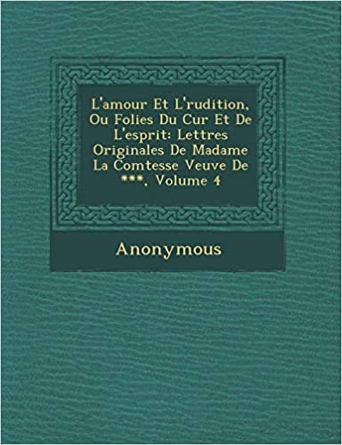 okumak L&#39;Amour Et L&#39; Rudition, Ou Folies Du C Ur Et de L&#39;Esprit: Lettres Originales de Madame La Comtesse Veuve de ***, Volume 4
