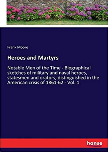 okumak Heroes and Martyrs: Notable Men of the Time - Biographical sketches of military and naval heroes, statesmen and orators, distinguished in the American crisis of 1861-62 - Vol. 1