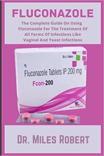 FLUCONAZOLE: The Complete Guide On Using Fluconazole For The Treatment Of All Forms Of Infections Like l And Yeast Infection