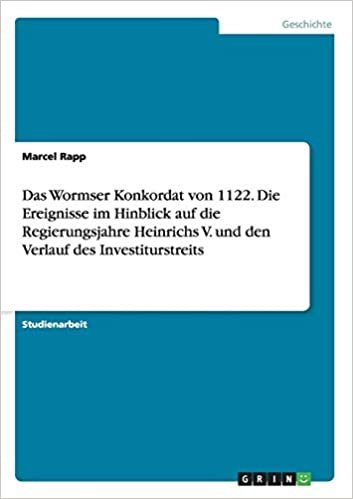 okumak Das Wormser Konkordat von 1122. Die Ereignisse im Hinblick auf die Regierungsjahre Heinrichs V. und den Verlauf des Investiturstreits