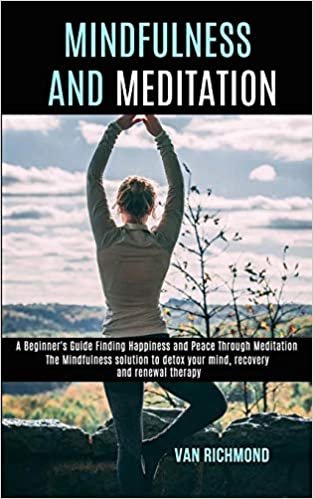 okumak Mindfulness and Meditation: The Mindfulness solution to detox your mind, recovery and renewal therapy (A Beginner&#39;s Guide Finding Happiness and Peace Through Meditation)