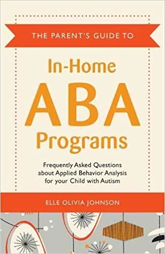 The Parent's Guide to In-Home ABA Programs: Frequently Asked Questions About Applied Behavior Analysis for Your Child with Autism