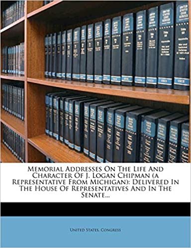 okumak Memorial Addresses On The Life And Character Of J. Logan Chipman (a Representative From Michigan): Delivered In The House Of Representatives And In The Senate...