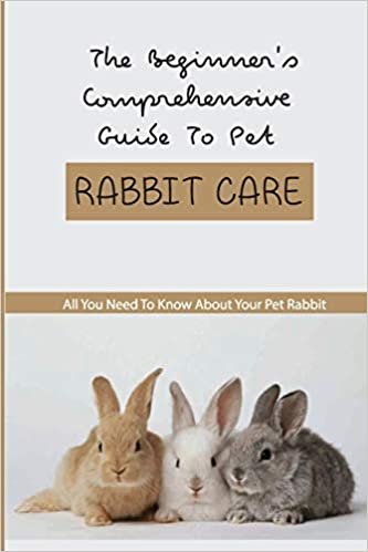 okumak The Beginner&#39;S Comprehensive Guide To Pet Rabbit Care- All You Need To Know About Your Pet Rabbit: Rabbit-Knowledge Needs