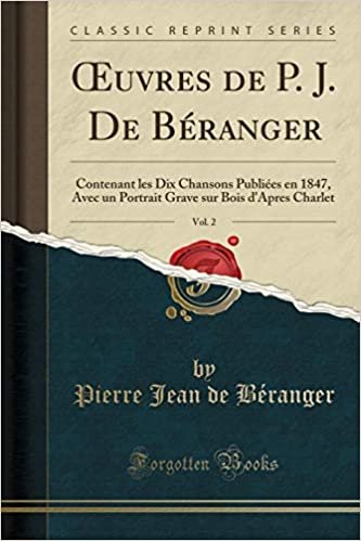 okumak Œuvres de P. J. De Béranger, Vol. 2: Contenant les Dix Chansons Publiées en 1847, Avec un Portrait Grave sur Bois d&#39;Apres Charlet (Classic Reprint)