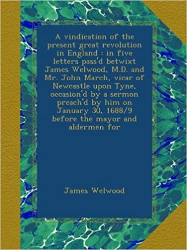 okumak A vindication of the present great revolution in England : in five letters pass&#39;d betwixt James Welwood, M.D. and Mr. John March, vicar of Newcastle ... 30, 1688/9 before the mayor and aldermen for