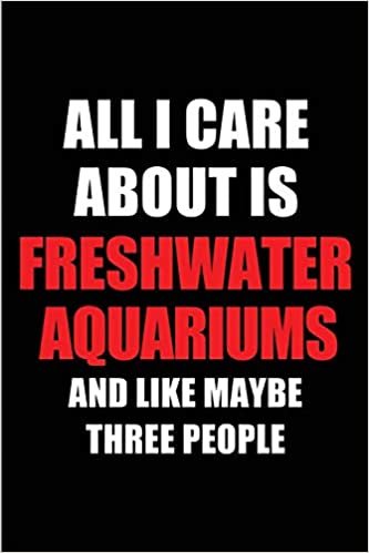 okumak All I Care About is Freshwater Aquariums and Like Maybe Three People: Blank Lined 6x9 Freshwater Aquariums Passion and Hobby Journal/Notebooks for ... the ones who eat, sleep and live it forever.