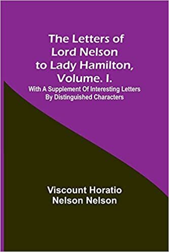 The Letters of Lord Nelson to Lady Hamilton, Volume. I.: With A Supplement Of Interesting Letters By Distinguished Characters