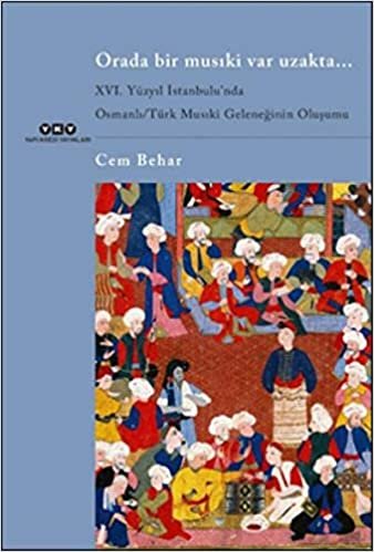 okumak Orada Bir Musıki Var Uzakta: XVI. Yüzyıl İstanbulu’nda Osmanlı / Türk Musıki Geleneğinin Oluşumu
