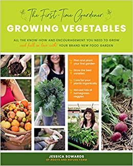 The First-Time Gardener: Growing Vegetables: All the know-how and encouragement you need to grow - and fall in love with! - your brand new food garden (Volume 1)