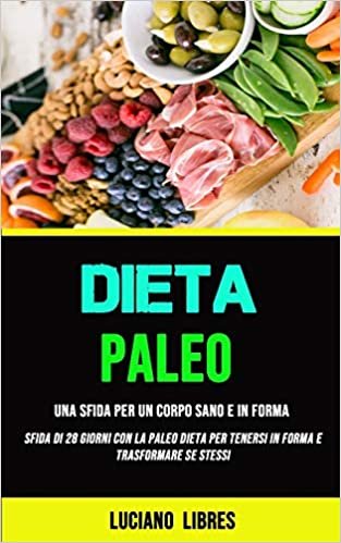 okumak Paleo Dieta: Una Sfida Per Un Corpo Sano E In Forma (Sfida Di 28 Giorni Con La Paleo Dieta Per Tenersi In Forma E Trasformare Se Stessi)