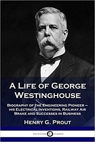 okumak A Life of George Westinghouse: Biography of the Engineering Pioneer - his Electrical Inventions, Railway Air Brake and Successes in Business