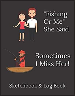 "Fishing Or Me" She Said - Sometimes I Miss Her! - Funny Fisherman Quote: Sketchbook and Logbook - Ideal Christmas/Birthday gift for fishing mad dad, brother, son, uncle!