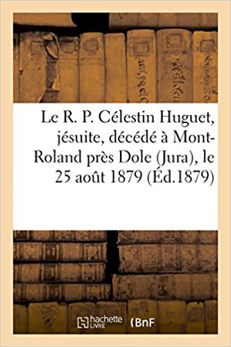 okumak Le R. P. Célestin Huguet, jésuite, décédé à Mont-Roland près Dole Jura, le 25 aout 1879 (Histoire)