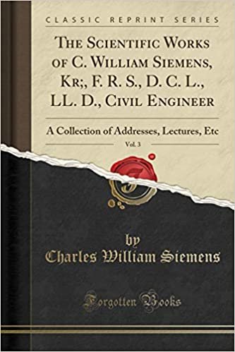 okumak The Scientific Works of C. William Siemens, Kr;, F. R. S., D. C. L., LL. D., Civil Engineer, Vol. 3: A Collection of Addresses, Lectures, Etc (Classic Reprint)