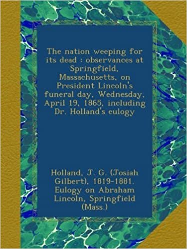 okumak The nation weeping for its dead : observances at Springfield, Massachusetts, on President Lincoln&#39;s funeral day, Wednesday, April 19, 1865, including Dr. Holland&#39;s eulogy