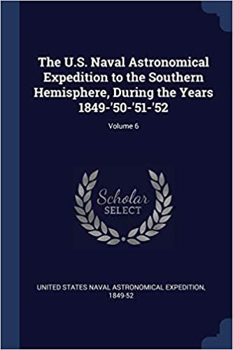 okumak The U.S. Naval Astronomical Expedition to the Southern Hemisphere, During the Years 1849-&#39;50-&#39;51-&#39;52; Volume 6