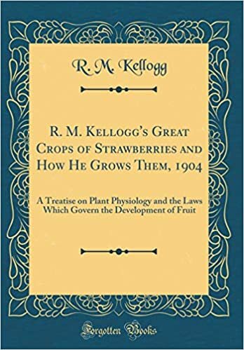 okumak R. M. Kellogg&#39;s Great Crops of Strawberries and How He Grows Them, 1904: A Treatise on Plant Physiology and the Laws Which Govern the Development of Fruit (Classic Reprint)