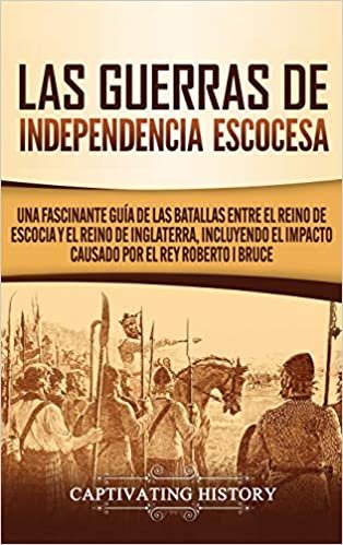 okumak Las Guerras de Independencia Escocesa: Una Fascinante Guía de las Batallas Entre el Reino de Escocia y el Reino de Inglaterra, Incluyendo el Impacto Causado por el Rey Roberto I Bruce