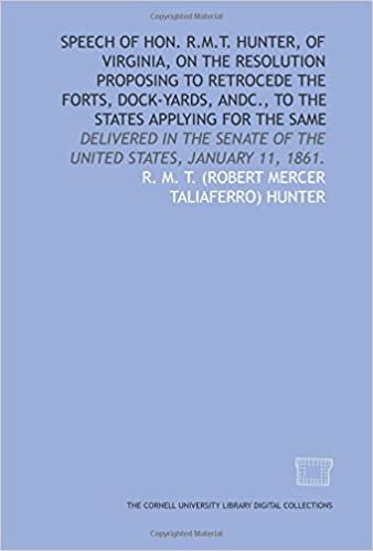 okumak Speech of Hon. R.M.T. Hunter, of ia, on the resolution proposing to retrocede the forts, dock-yards, andc., to the states applying for the same: ... of the United States, January 11, 1861.